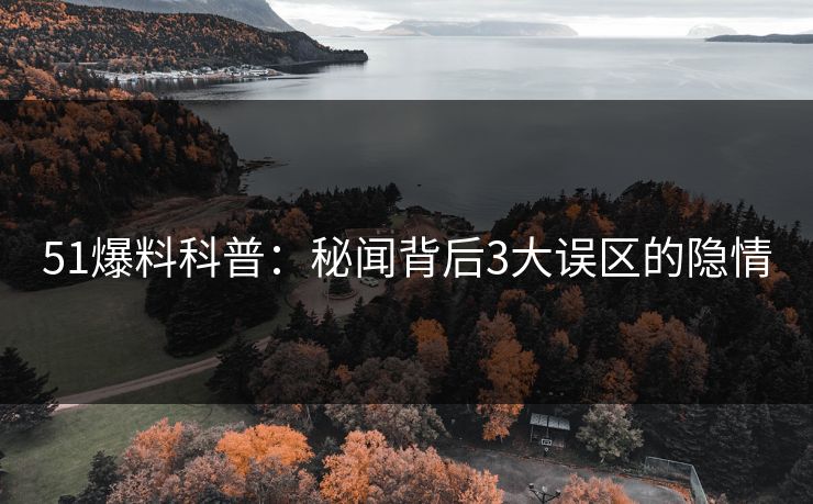 51爆料科普：秘闻背后3大误区的隐情