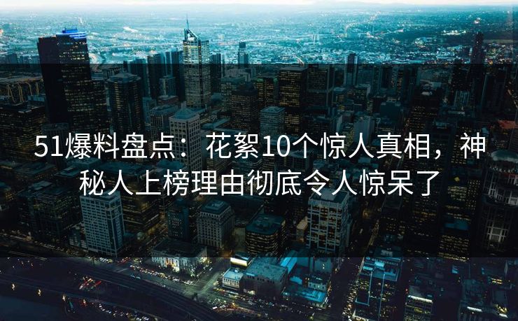 51爆料盘点：花絮10个惊人真相，神秘人上榜理由彻底令人惊呆了