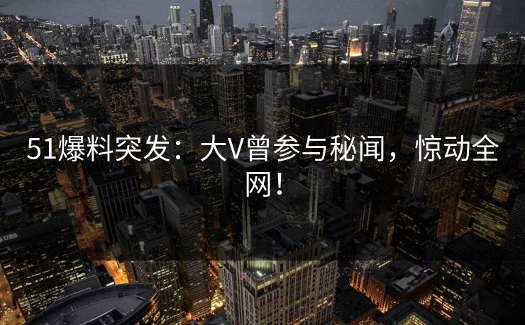 51爆料突发：大V曾参与秘闻，惊动全网！