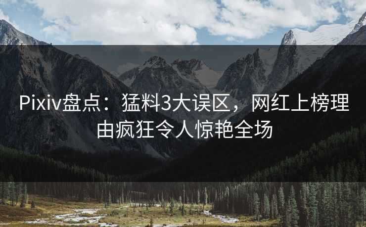 Pixiv盘点:猛料3大误区,网红上榜理由疯狂令人惊艳全场