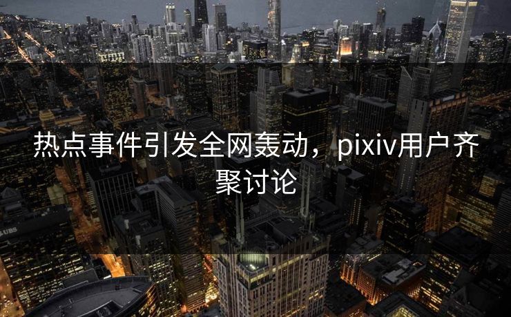 热点事件引发全网轰动，pixiv用户齐聚讨论