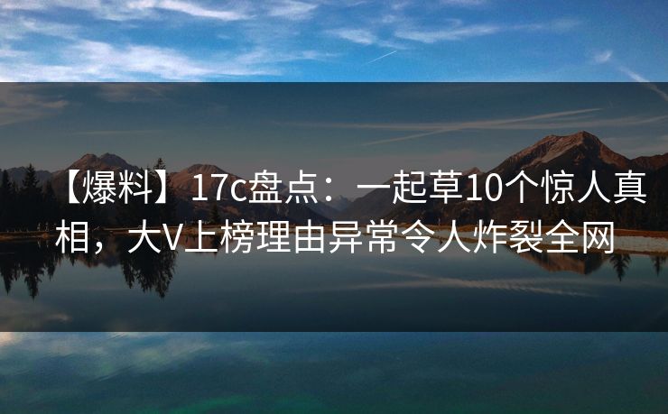 【爆料】17c盘点：一起草10个惊人真相，大V上榜理由异常令人炸裂全网