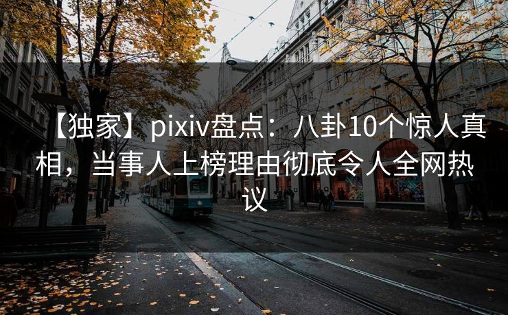 【独家】pixiv盘点：八卦10个惊人真相，当事人上榜理由彻底令人全网热议