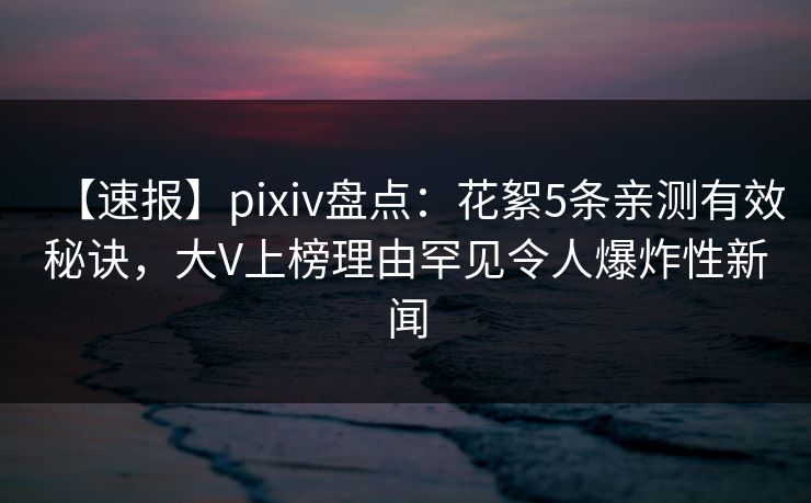 【速报】pixiv盘点：花絮5条亲测有效秘诀，大V上榜理由罕见令人爆炸性新闻