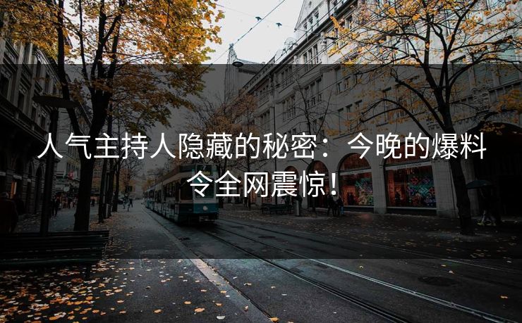 人气主持人隐藏的秘密:今晚的爆料令全网震惊! 人气主持人隐藏的秘密:今晚的爆料令全网震惊!