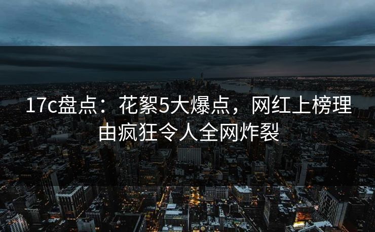 17c盘点:花絮5大爆点,网红上榜理由疯狂令人全网炸裂 17c盘点:花絮5大爆点,网红上榜理由疯狂令人全网炸裂
