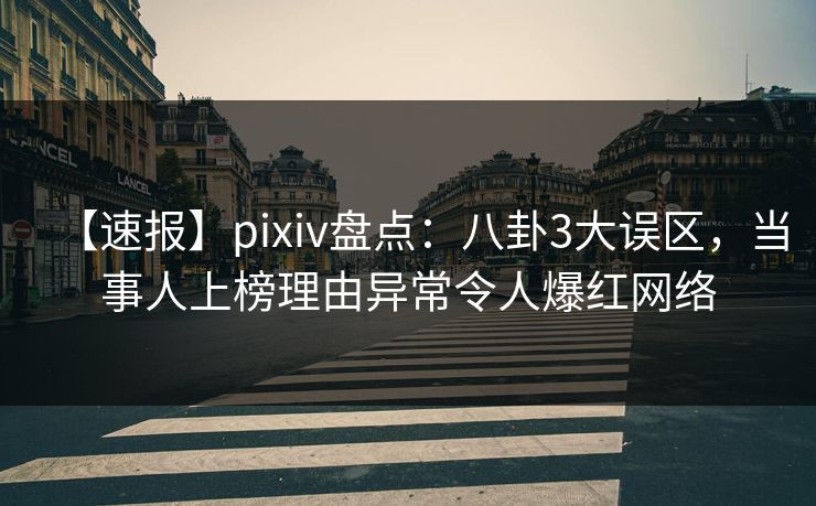 【速报】pixiv盘点：八卦3大误区，当事人上榜理由异常令人爆红网络