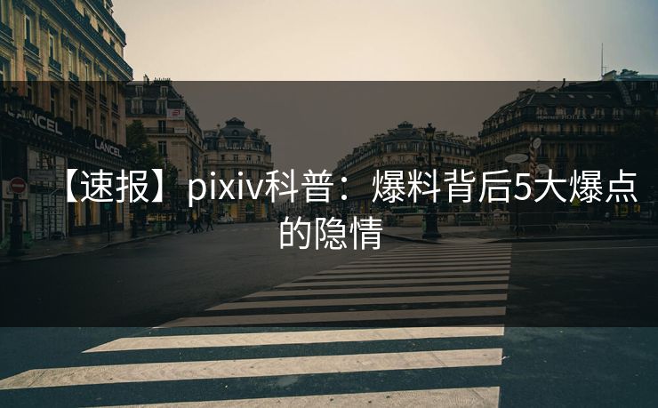 【速报】pixiv科普：爆料背后5大爆点的隐情