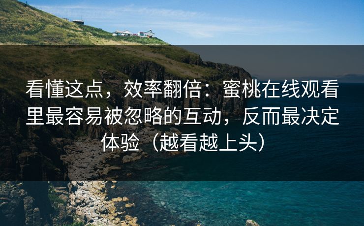 看懂这点，效率翻倍：蜜桃在线观看里最容易被忽略的互动，反而最决定体验（越看越上头）