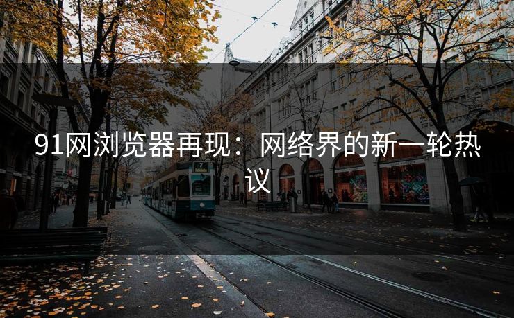 91网浏览器再现：网络界的新一轮热议
