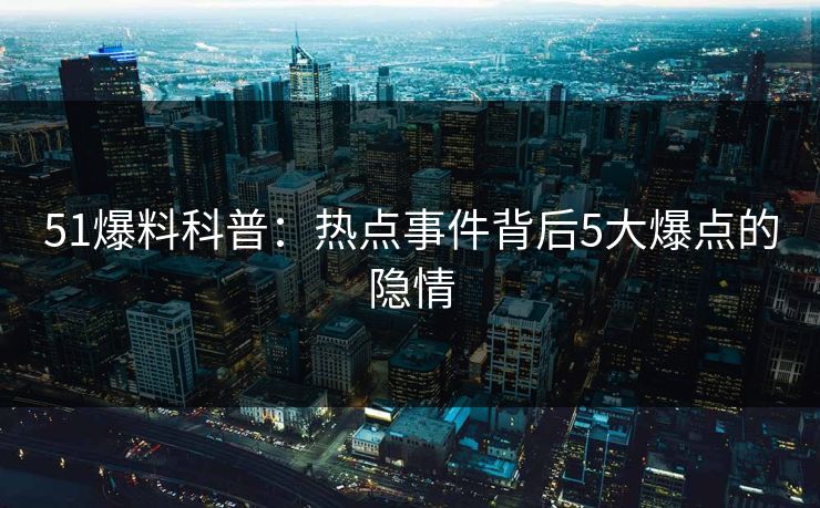 51爆料科普:热点事件背后5大爆点的隐情