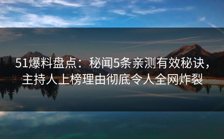 51爆料盘点:秘闻5条亲测有效秘诀,主持人上榜理由彻底令人全网炸裂 51爆料盘点:秘闻5条亲测有效秘诀,主持人上榜理由彻底令人全网炸裂