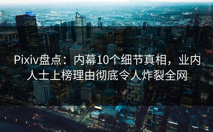 Pixiv盘点:内幕10个细节真相,业内人士上榜理由彻底令人炸裂全网