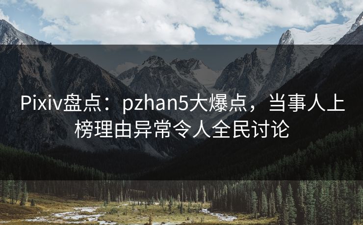 Pixiv盘点:pzhan5大爆点,当事人上榜理由异常令人全民讨论