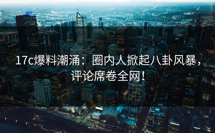 17c爆料潮涌:圈内人掀起八卦风暴,评论席卷全网!