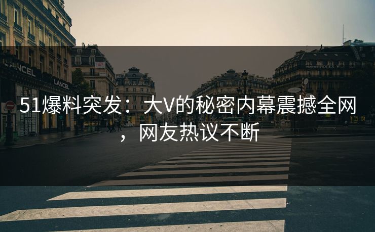51爆料突发:大V的秘密内幕震撼全网,网友热议不断