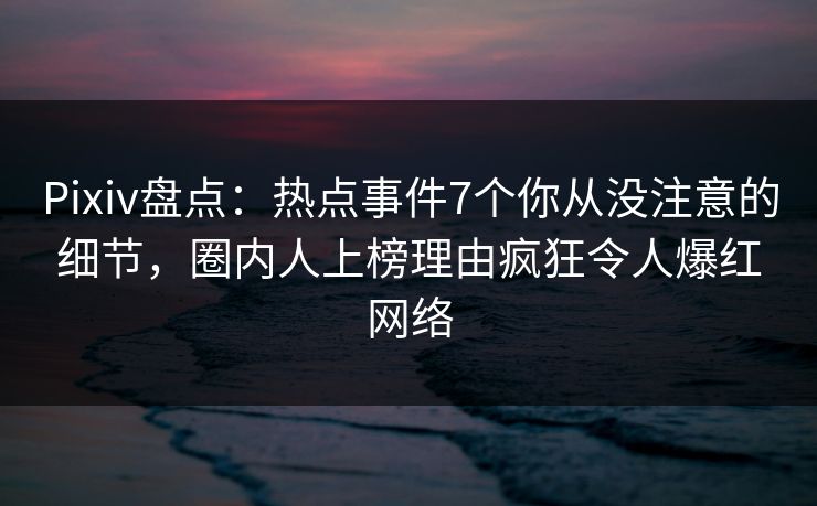 Pixiv盘点:热点事件7个你从没注意的细节,圈内人上榜理由疯狂令人爆红网络