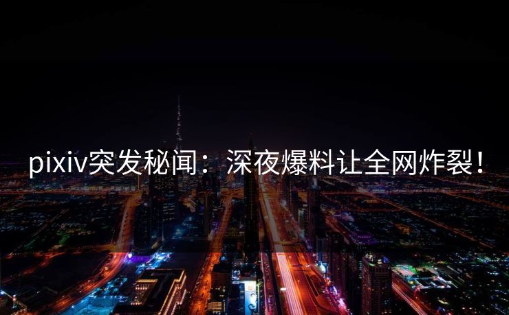 pixiv突发秘闻:深夜爆料让全网炸裂!