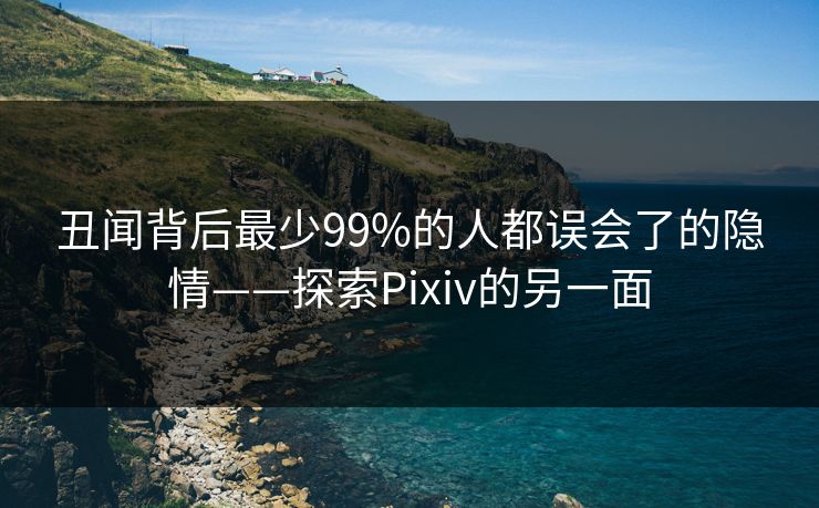 丑闻背后最少99%的人都误会了的隐情——探索Pixiv的另一面