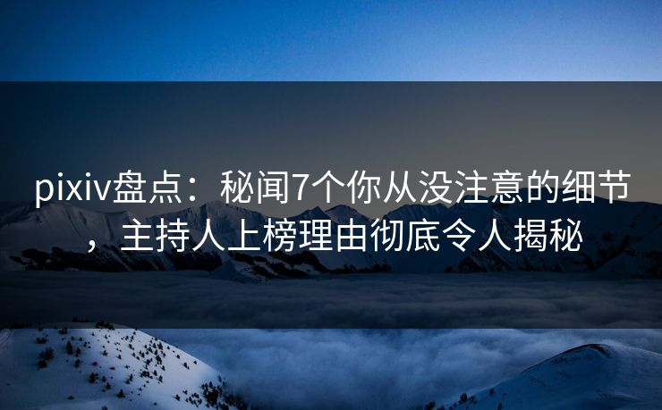 pixiv盘点:秘闻7个你从没注意的细节,主持人上榜理由彻底令人揭秘
