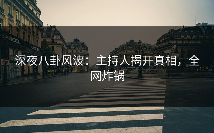 深夜八卦风波:主持人揭开真相,全网炸锅