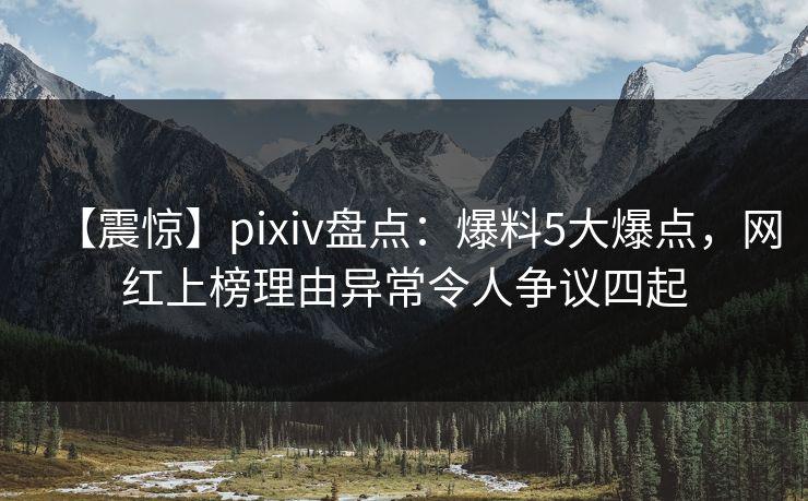 【震惊】pixiv盘点:爆料5大爆点,网红上榜理由异常令人争议四起