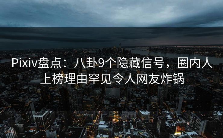 Pixiv盘点:八卦9个隐藏信号,圈内人上榜理由罕见令人网友炸锅