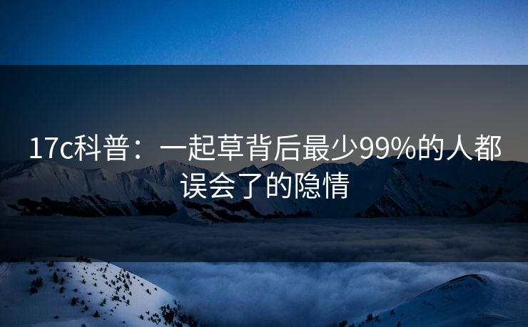 17c科普:一起草背后最少99%的人都误会了的隐情