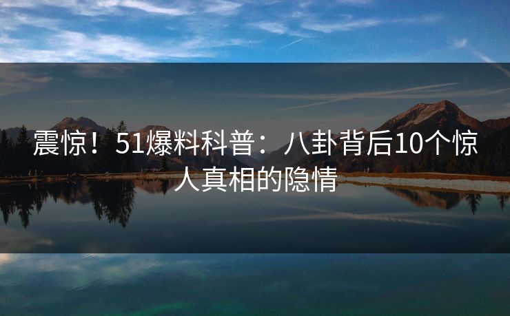 震惊!51爆料科普:八卦背后10个惊人真相的隐情