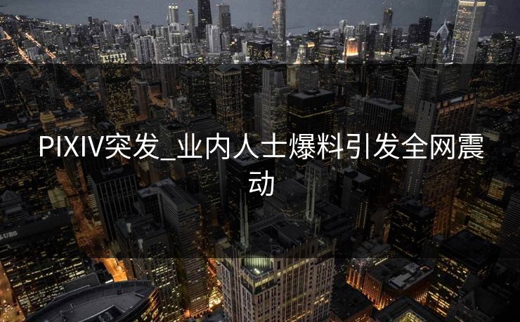 PIXIV突发_业内人士爆料引发全网震动