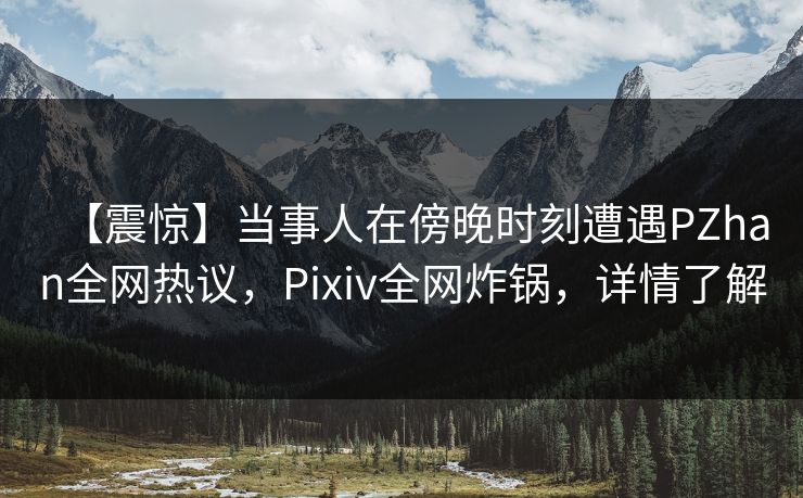 【震惊】当事人在傍晚时刻遭遇PZhan全网热议,Pixiv全网炸锅,详情了解
