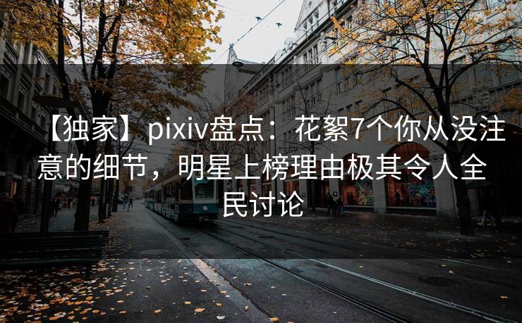 【独家】pixiv盘点:花絮7个你从没注意的细节,明星上榜理由极其令人全民讨论 【独家】pixiv盘点:花絮7个你从没注意的细节,明星上榜理由极其令人全民讨论