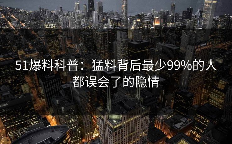 51爆料科普:猛料背后最少99%的人都误会了的隐情