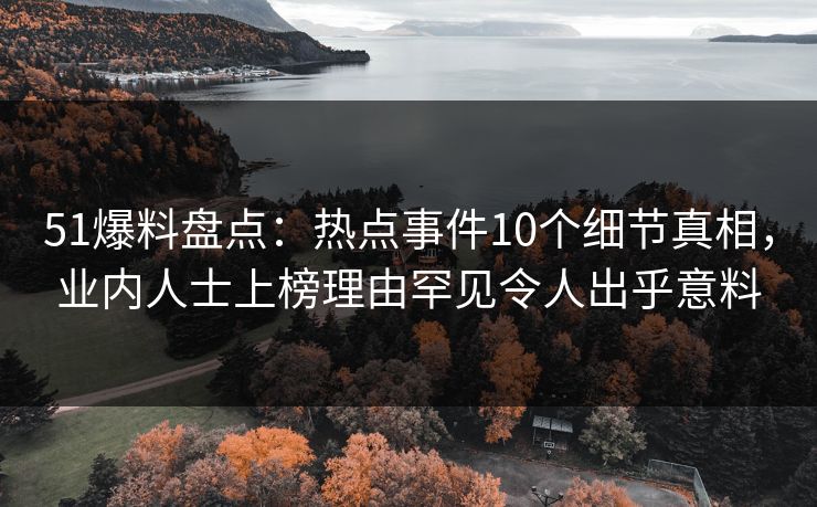51爆料盘点:热点事件10个细节真相,业内人士上榜理由罕见令人出乎意料 51爆料盘点:热点事件10个细节真相,业内人士上榜理由罕见令人出乎意料