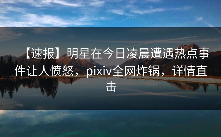【速报】明星在今日凌晨遭遇热点事件让人愤怒,pixiv全网炸锅,详情直击 【速报】明星在今日凌晨遭遇热点事件让人愤怒,pixiv全网炸锅,详情直击