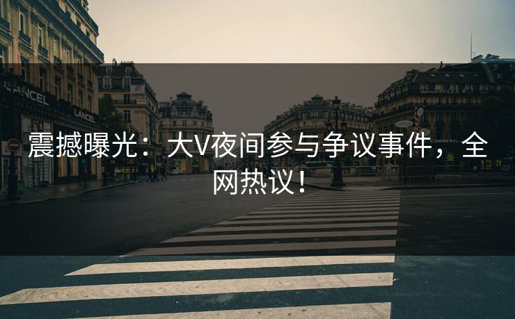 震撼曝光:大V夜间参与争议事件,全网热议!