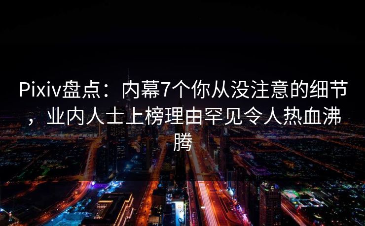Pixiv盘点:内幕7个你从没注意的细节,业内人士上榜理由罕见令人热血沸腾