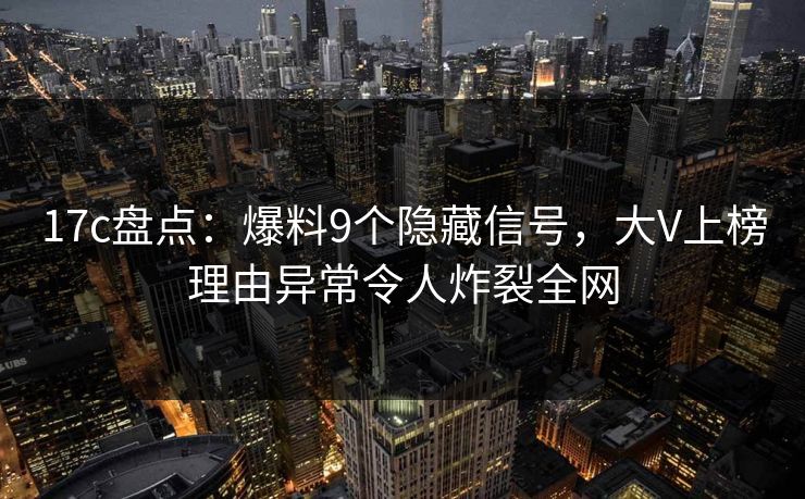 17c盘点:爆料9个隐藏信号,大V上榜理由异常令人炸裂全网