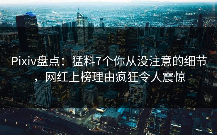 Pixiv盘点:猛料7个你从没注意的细节,网红上榜理由疯狂令人震惊