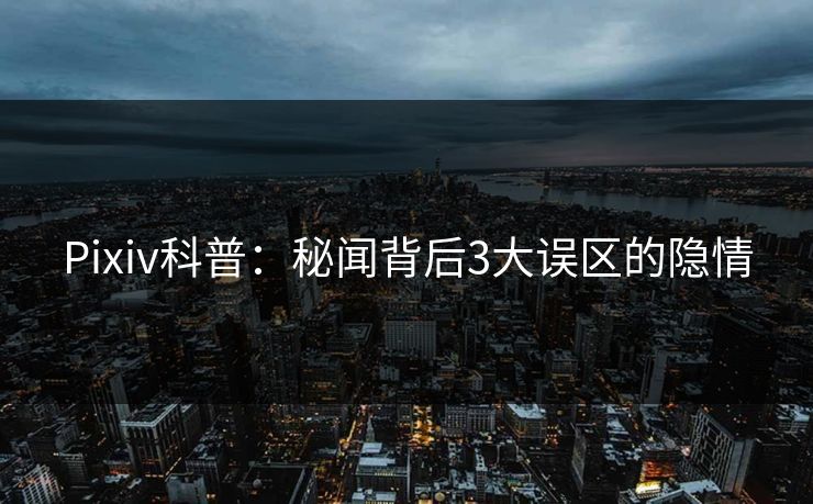 Pixiv科普:秘闻背后3大误区的隐情 Pixiv科普:秘闻背后3大误区的隐情