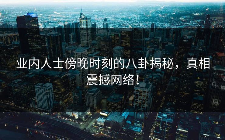 业内人士傍晚时刻的八卦揭秘,真相震撼网络!
