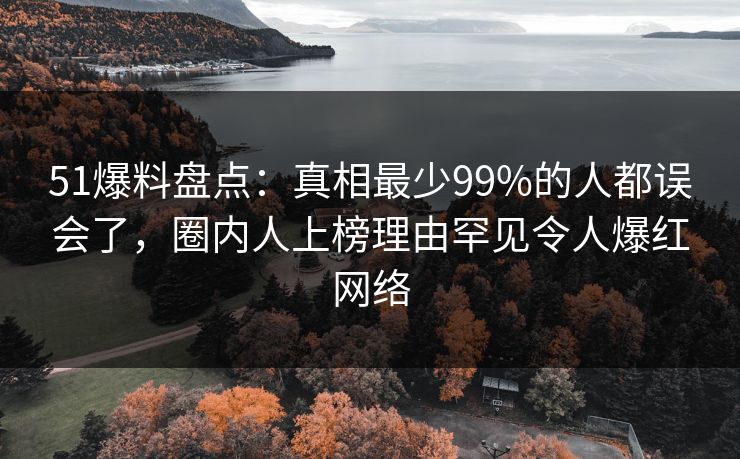 51爆料盘点:真相最少99%的人都误会了,圈内人上榜理由罕见令人爆红网络