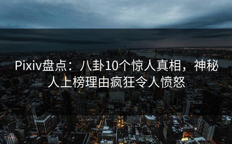 Pixiv盘点:八卦10个惊人真相,神秘人上榜理由疯狂令人愤怒