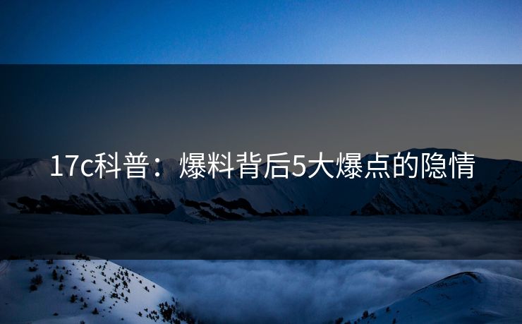 17c科普:爆料背后5大爆点的隐情