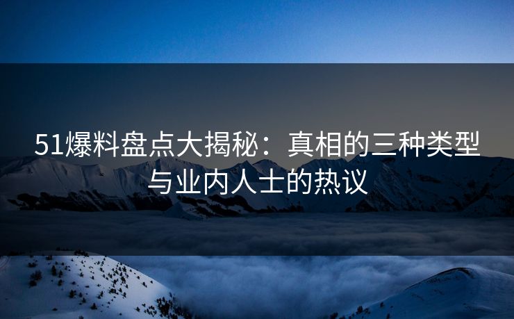 51爆料盘点大揭秘:真相的三种类型与业内人士的热议