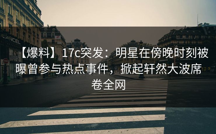 【爆料】17c突发:明星在傍晚时刻被曝曾参与热点事件,掀起轩然大波席卷全网