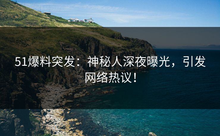51爆料突发:神秘人深夜曝光,引发网络热议!