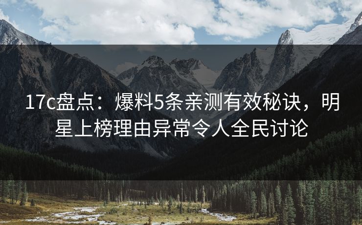 17c盘点:爆料5条亲测有效秘诀,明星上榜理由异常令人全民讨论