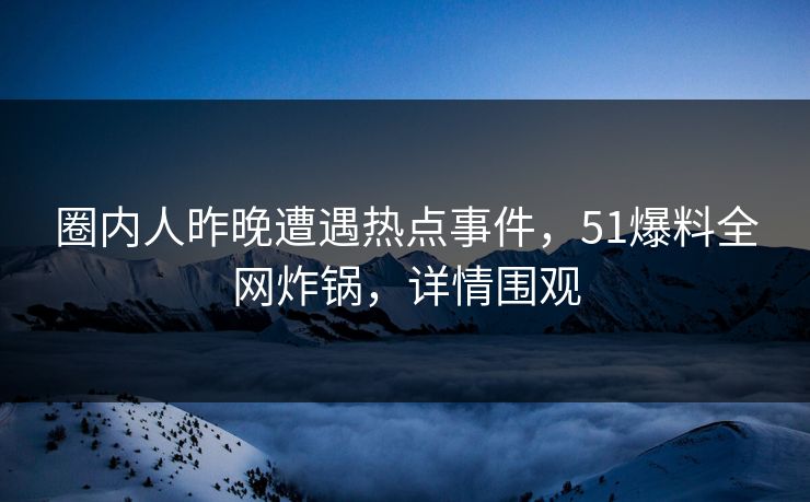 圈内人昨晚遭遇热点事件,51爆料全网炸锅,详情围观