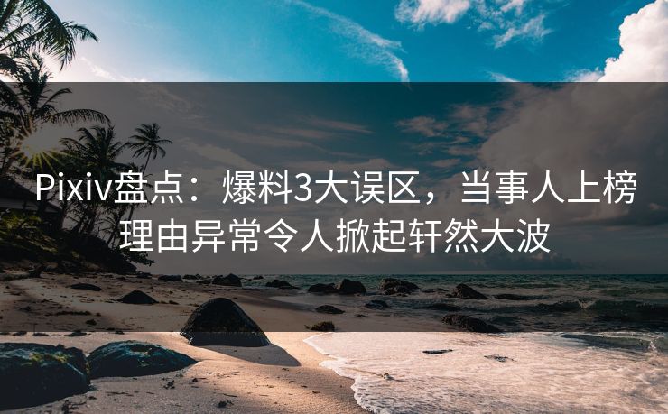 Pixiv盘点:爆料3大误区,当事人上榜理由异常令人掀起轩然大波